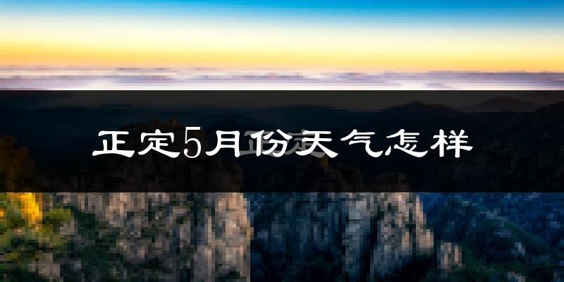 正定县5月份天气如何?很热吗?