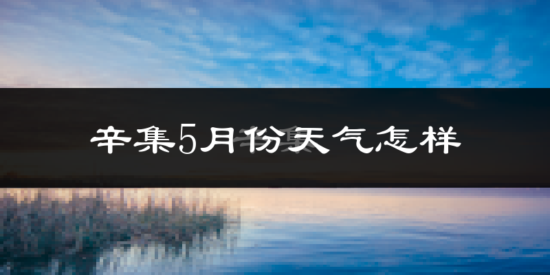 辛集5月份天气如何?很热吗?