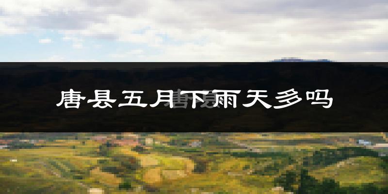 唐县五月下雨天多吗?唐县5月份降雨量多少?