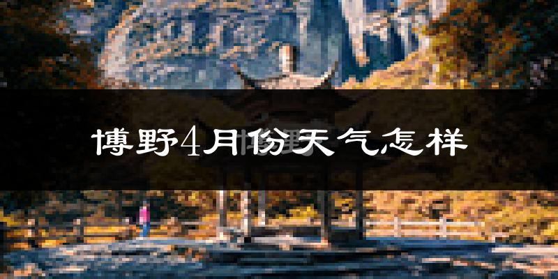 博野县4月份天气如何?冷热情况怎么样?