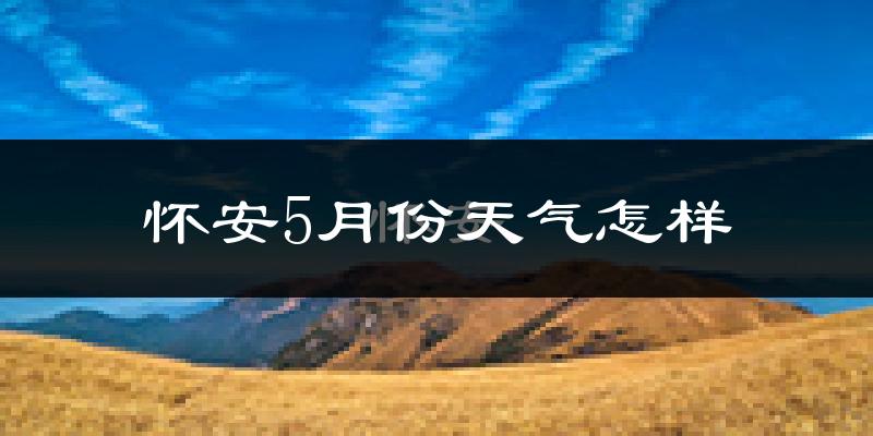 怀安县5月份天气如何?很热吗?