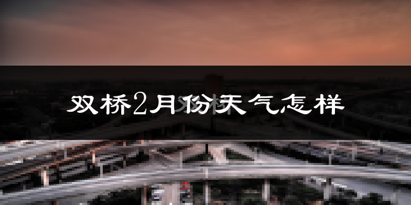 双桥2月份天气怎样?双桥二月冷吗?