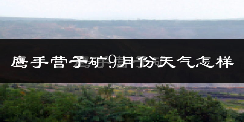 鹰手营子矿9月份天气怎样?鹰手营子矿九月热不热?