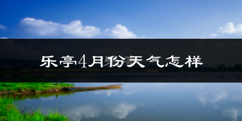 乐亭县4月份天气如何?冷热情况怎么样?