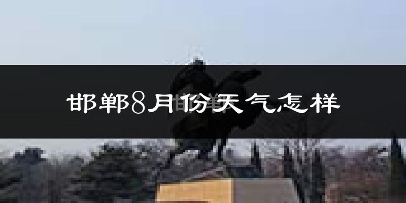 邯郸市8月份天气如何?很热吗?