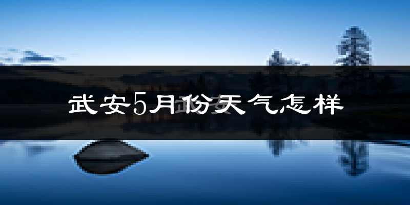 武安市5月份天气如何?很热吗?