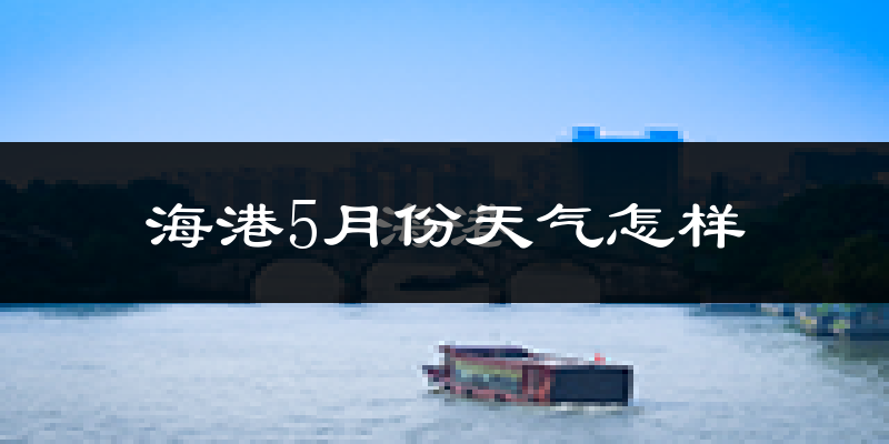 海港5月份天气怎样?海港五月冷吗?