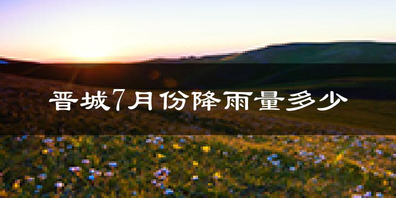 晋城7月份降雨量多少?晋城七月下雨多吗?