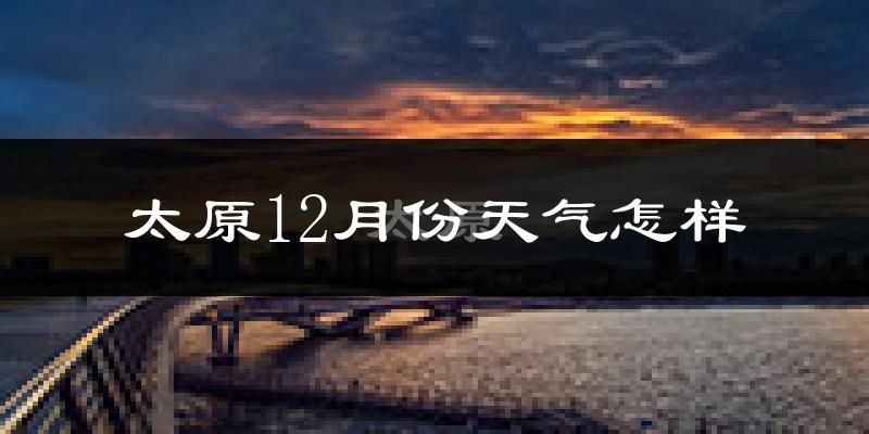 太原12月份天气怎样?太原十二月冷不冷?