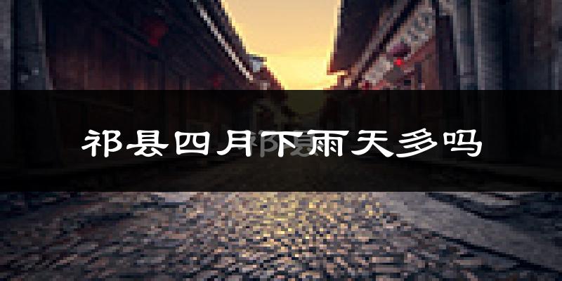 祁县四月下雨天多吗?祁县4月份降雨量多少?