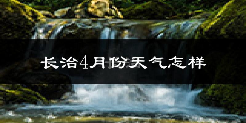 长治县4月份天气如何?冷热情况怎么样?