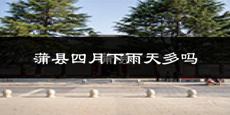 蒲县四月下雨天多吗?蒲县4月份降雨量多少?