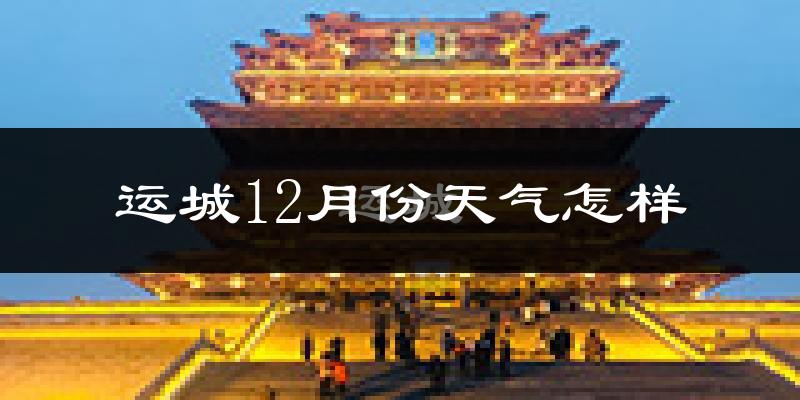 运城12月份天气怎样?运城十二月冷不冷?