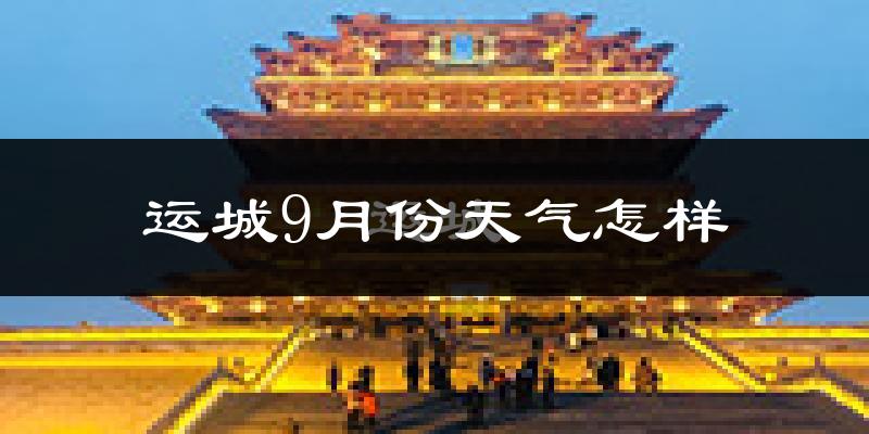 运城9月份天气怎样?运城九月热吗?