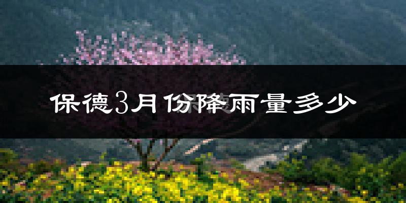 保德3月份降雨量多少?保德三月下雨多吗?