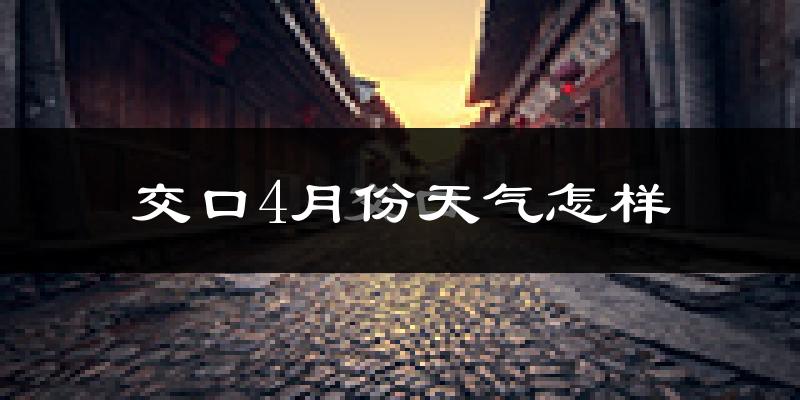 交口县4月份天气如何?冷热情况怎么样?
