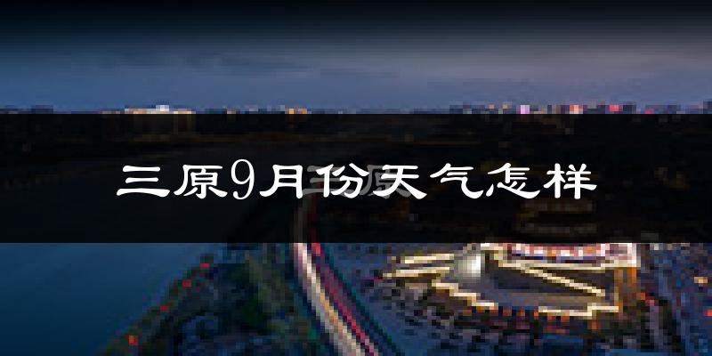 三原9月份天气怎样?三原九月热吗?