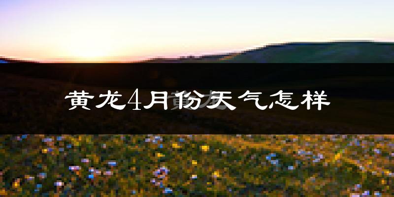 黄龙县4月份天气如何?冷热情况怎么样?