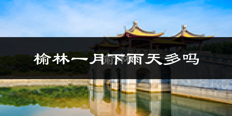 榆林一月下雨天多吗?榆林1月份降雨量多少?
