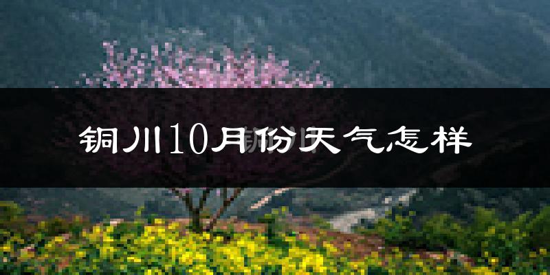 铜川10月份天气怎样?铜川十月冷不冷?