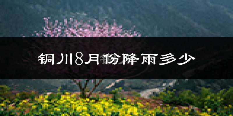 铜川8月份降雨多少?