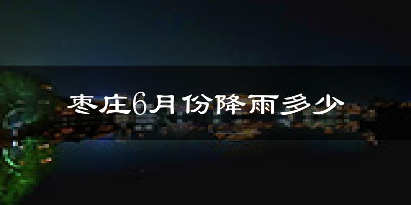 枣庄6月份降雨多少?
