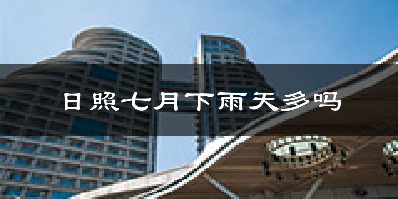 日照七月下雨天多吗?日照7月份降雨量多少?