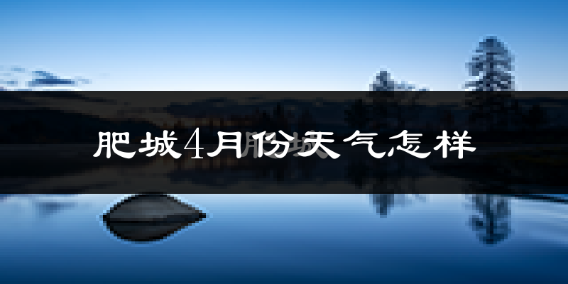 肥城市4月份天气如何?冷热情况怎么样?