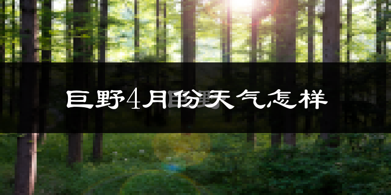 巨野县4月份天气如何?冷热情况怎么样?