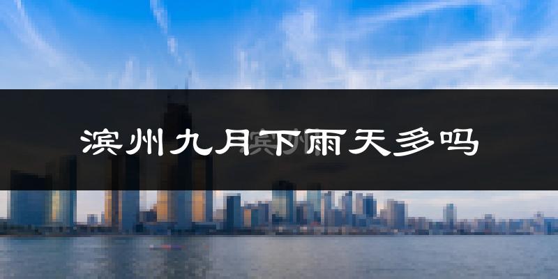 滨州九月下雨天多吗?滨州9月份降雨量多少?
