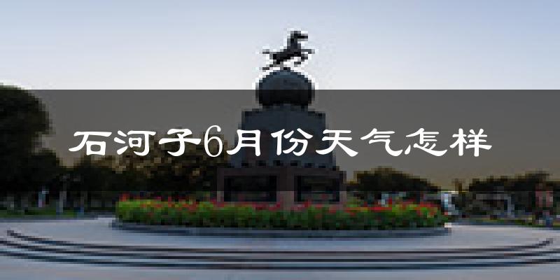 石河子市6月份天气如何?很热吗?
