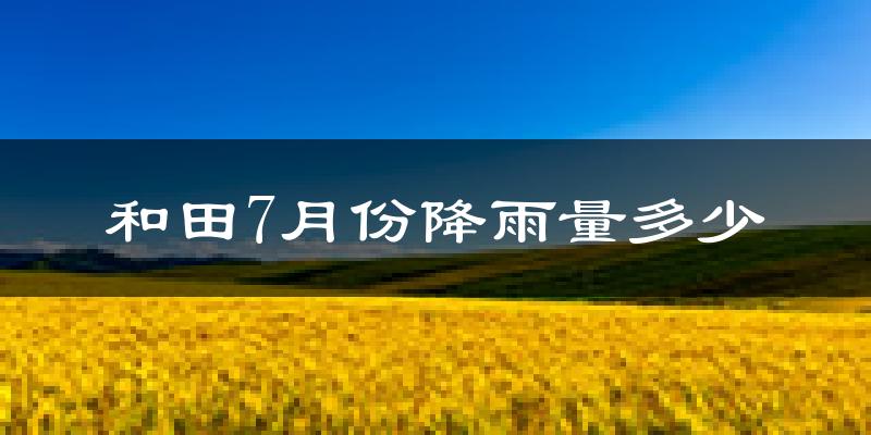 和田7月份降雨量多少?和田七月下雨多吗?