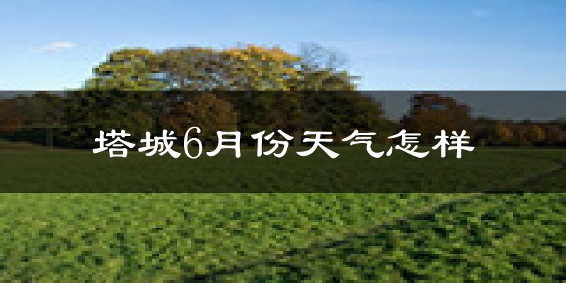 塔城市6月份天气如何?冷热情况分析