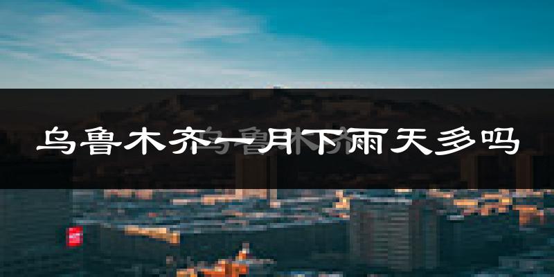 乌鲁木齐一月下雨天多吗?乌鲁木齐1月份降雨量多少?