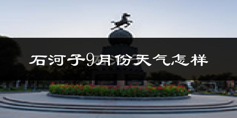 石河子9月份天气怎样?石河子九月热不热?