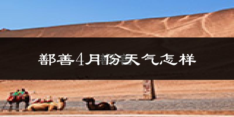 鄯善县4月份天气如何?冷热情况怎么样?