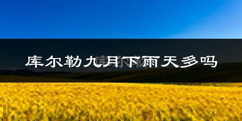 库尔勒九月下雨天多吗?库尔勒9月份降雨量多少?