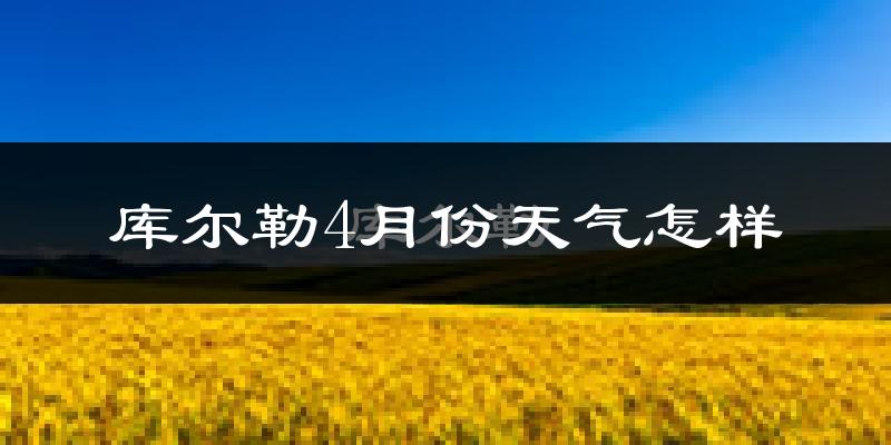 库尔勒市4月份天气如何?冷热情况怎么样?