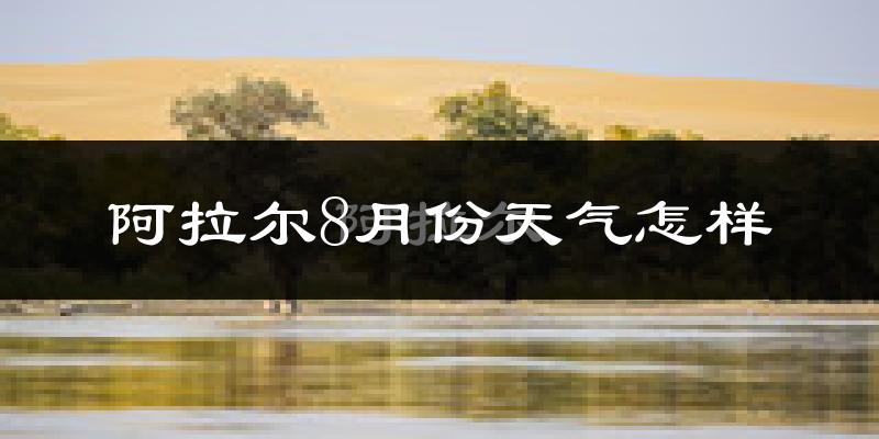阿拉尔8月份天气怎样?阿拉尔八月热不热?