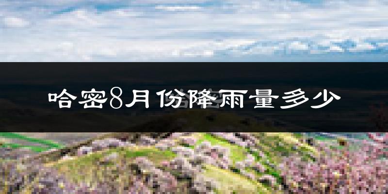 哈密8月份降雨量多少?哈密八月下雨多吗?