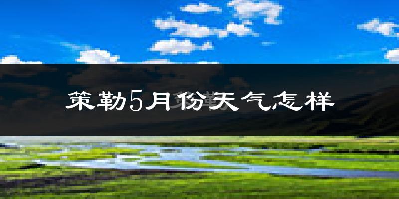 策勒县5月份天气如何?很热吗?