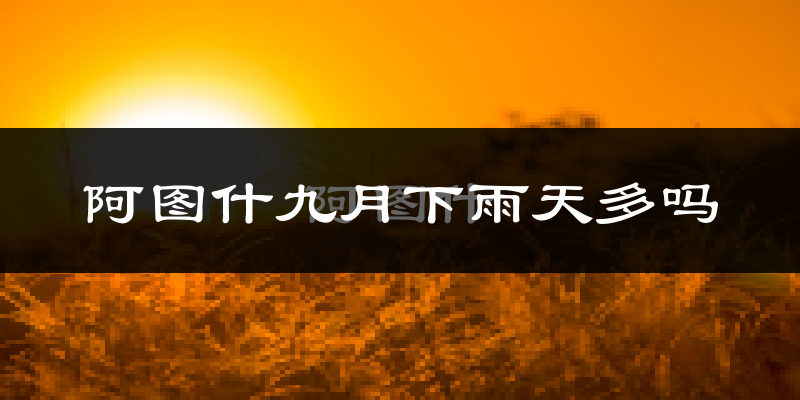 阿图什九月下雨天多吗?阿图什9月份降雨量多少?