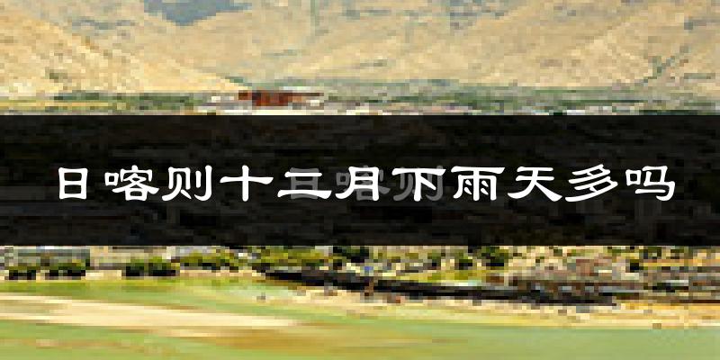 日喀则十二月下雨天多吗?日喀则12月份降雨量多少?