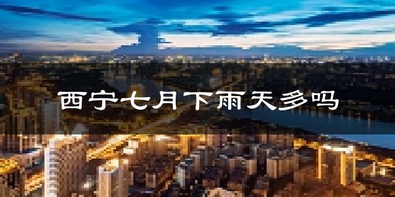 西宁七月下雨天多吗?西宁7月份降雨量多少?
