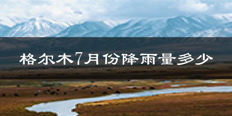 格尔木7月份降雨量多少?格尔木七月下雨多吗?