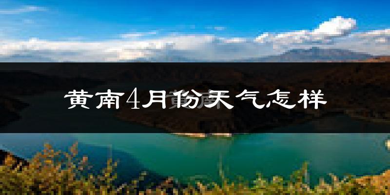 黄南藏族自治州4月份天气如何?冷吗?