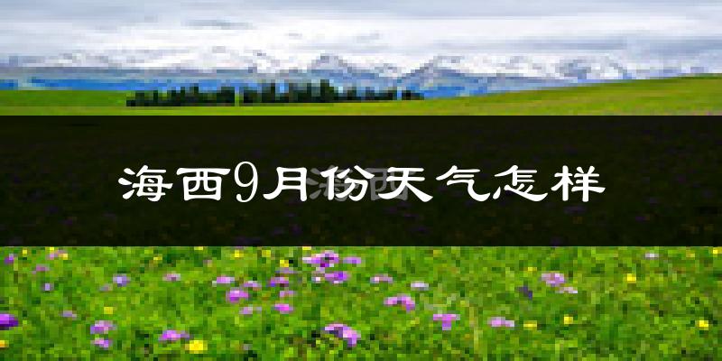 海西9月份天气怎样?海西九月热不热?