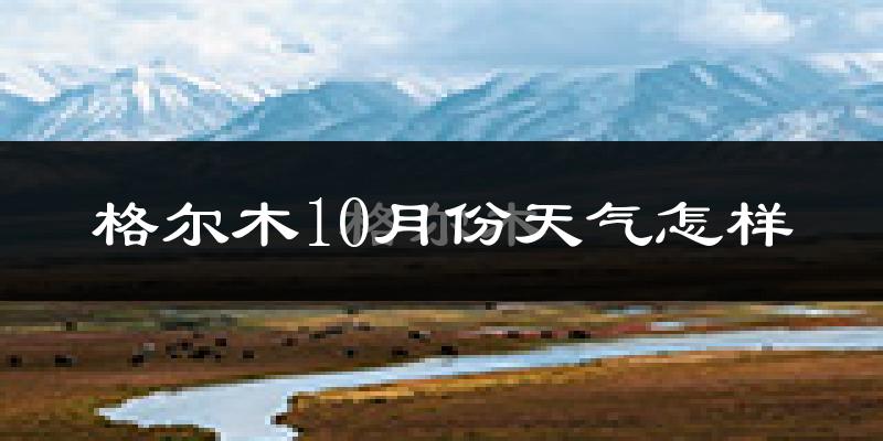 格尔木10月份天气怎样?格尔木十月冷吗?