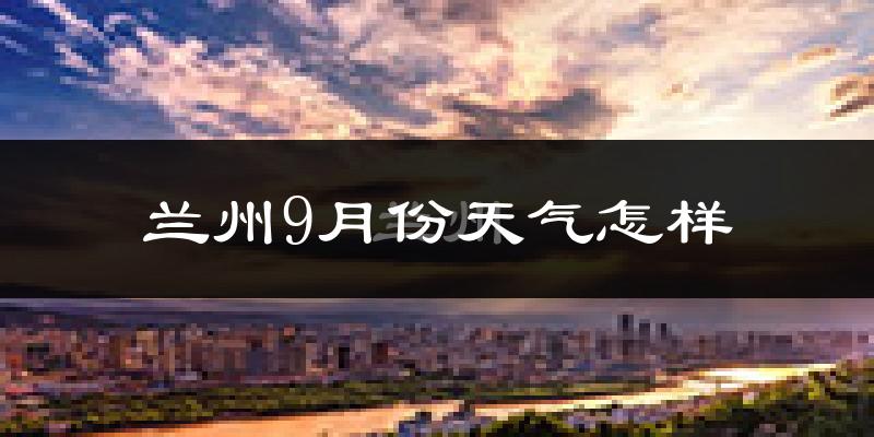 兰州9月份天气怎样?兰州九月热不热?