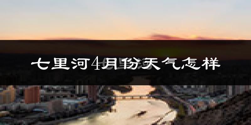 七里河4月份天气怎样?七里河四月冷吗?